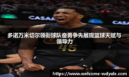 多诺万米切尔领衔球队奋勇争先展现篮球天赋与领导力