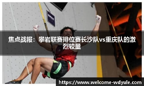 焦点战报：攀岩联赛排位赛长沙队vs重庆队的激烈较量
