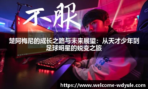 楚阿梅尼的成长之路与未来展望：从天才少年到足球明星的蜕变之旅