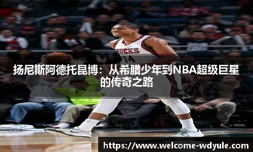 扬尼斯阿德托昆博：从希腊少年到NBA超级巨星的传奇之路